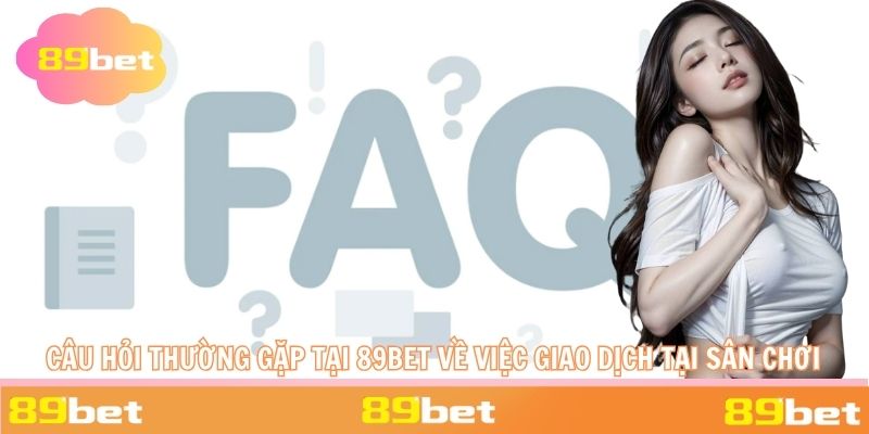 Các câu hỏi thường gặp tại 89BET liên quan đến vấn đề giao dịch cũng được tổng hợp