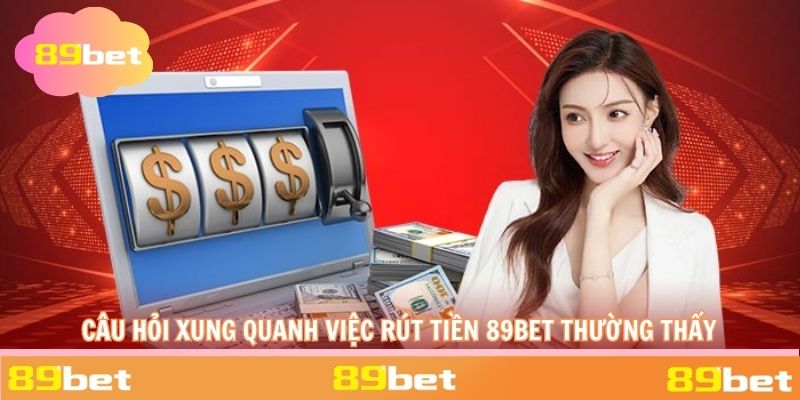Các câu hỏi xung quanh quá trình rút tiền 89BET